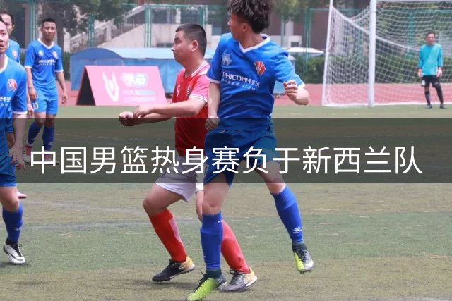 中国男篮热身赛负于新西兰队