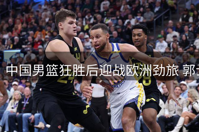 中国男篮狂胜后迎战欧洲劲旅 郭士强练兵计划再升级
