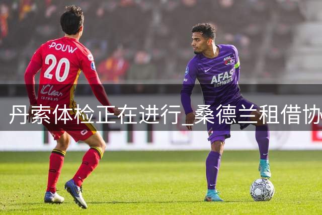 丹索体检正在进行 桑德兰租借协议附加买断条款