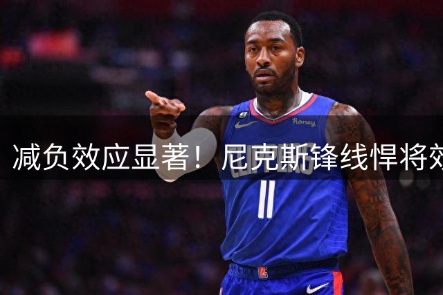 减负效应显著！尼克斯锋线悍将效率因出场时间调整而提升