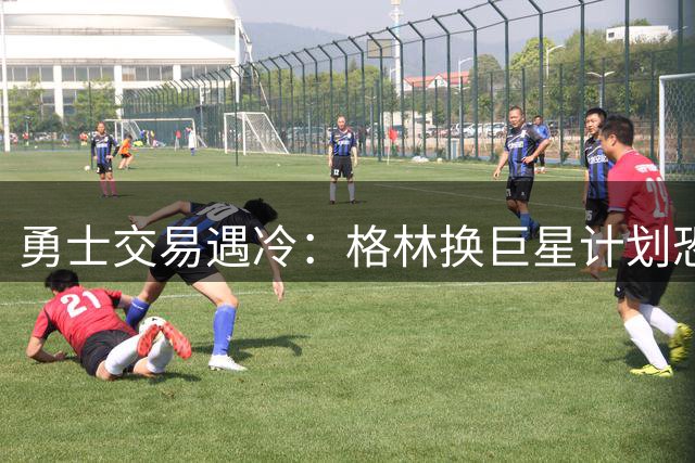 勇士交易遇冷：格林换巨星计划恐难实现