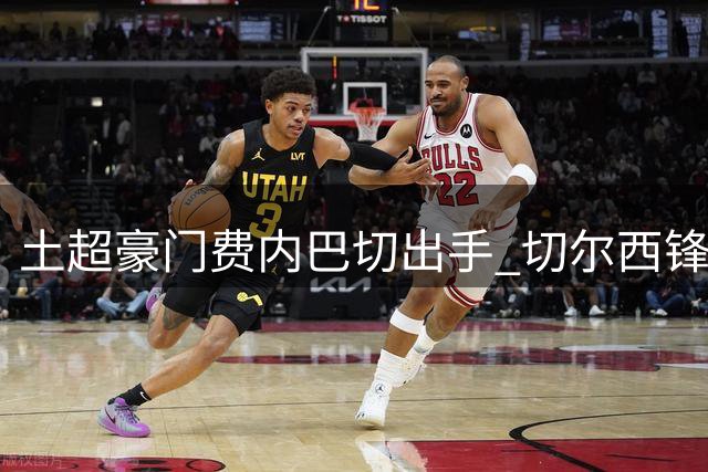 土超豪门费内巴切出手 切尔西锋线新星杰克逊成转会目标