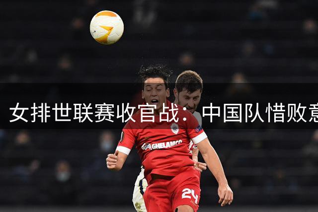 女排世联赛收官战：中国队惜败意大利摘第四 新星庄宇珊表现抢眼