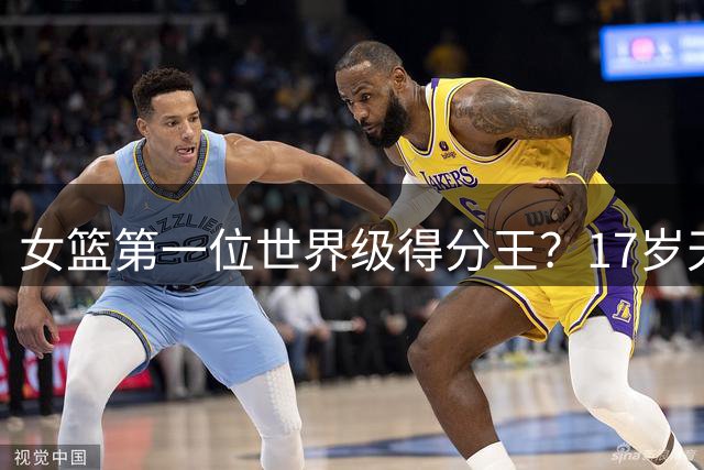 女篮第一位世界级得分王？17岁天才成历史首人：超越李梦郑海霞？