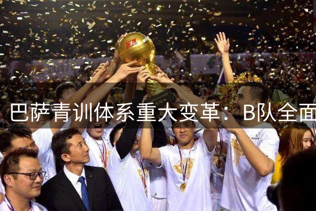 巴萨青训体系重大变革：B队全面融入一队架构 打造无缝衔接培养链