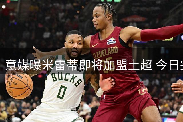 意媒曝米雷蒂即将加盟土超 今日完成体检签约