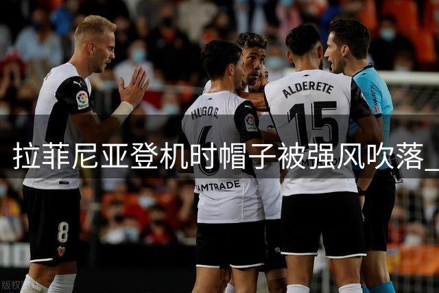 拉菲尼亚登机时帽子被强风吹落 慌乱中紧急追回