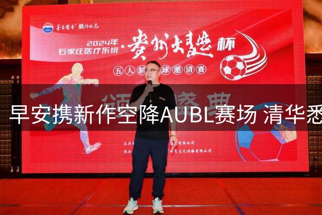 早安携新作空降AUBL赛场 清华悉尼大学中场秀引爆期待