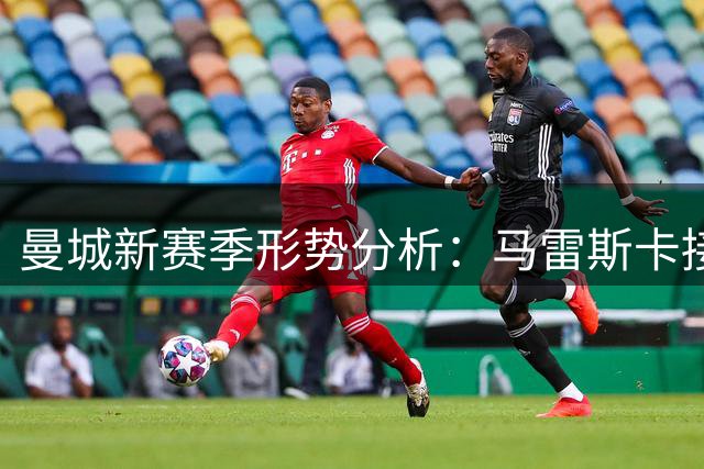 曼城新赛季形势分析：马雷斯卡接手后的挑战与机遇