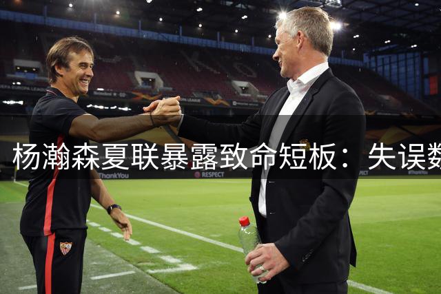 杨瀚森夏联暴露致命短板：失误数竟超助攻 策应天赋背后暗藏隐忧
