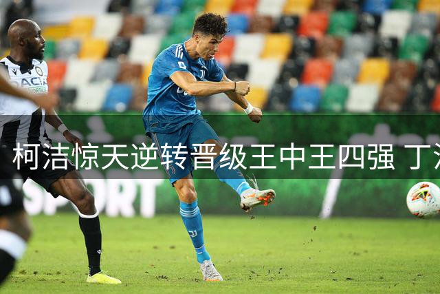 柯洁惊天逆转晋级王中王四强 丁浩杨鼎新爆冷出局