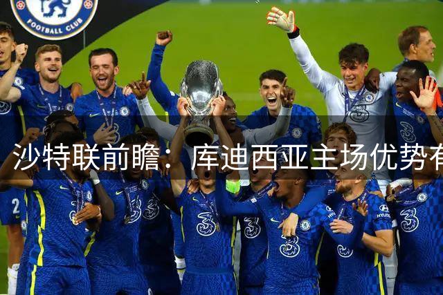 沙特联前瞻：库迪西亚主场优势有限 吉达联合半场发力可期