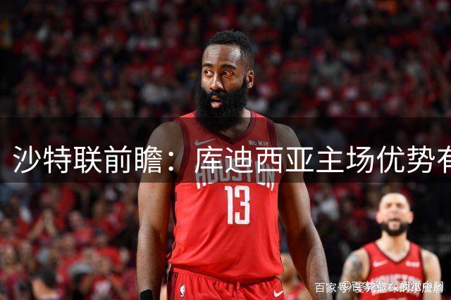 沙特联前瞻：库迪西亚主场优势有限 吉达联合半场发力可期