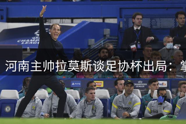 河南主帅拉莫斯谈足协杯出局：掌控全场却痛失胜机
