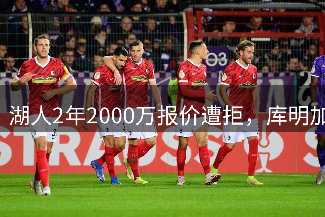 湖人2年2000万报价遭拒，库明加坚持索要近2000万年薪，谈判陷僵局