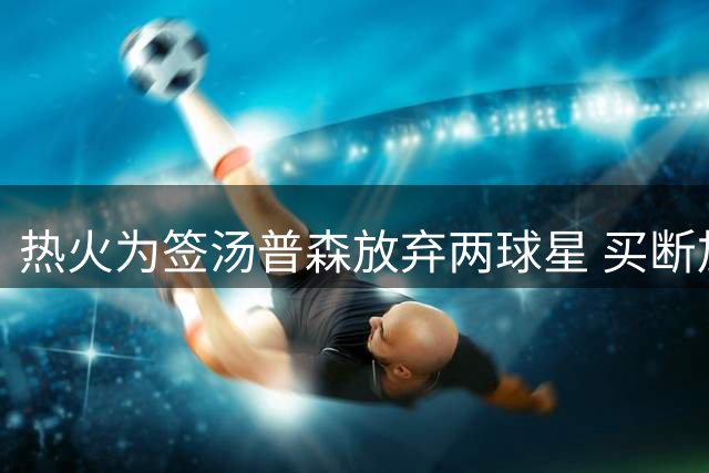 热火为签汤普森放弃两球星 买断加盟进入倒计时