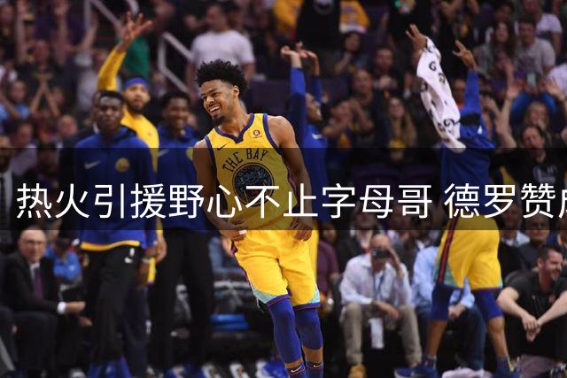 热火引援野心不止字母哥 德罗赞成补强新目标