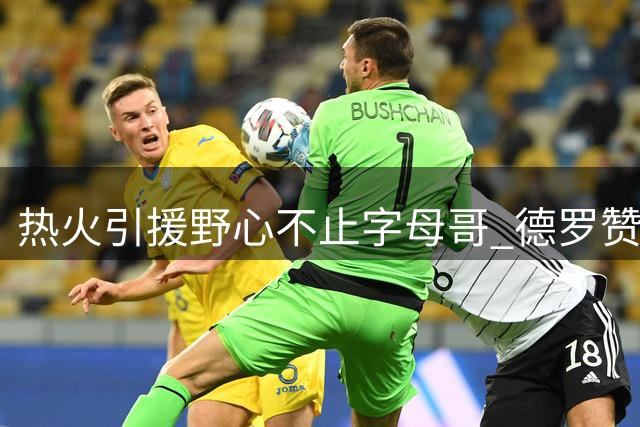 热火引援野心不止字母哥 德罗赞成补强新目标
