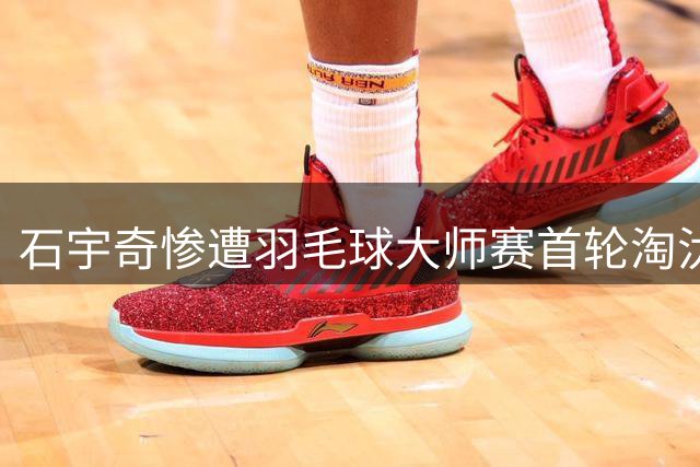 石宇奇惨遭羽毛球大师赛首轮淘汰
