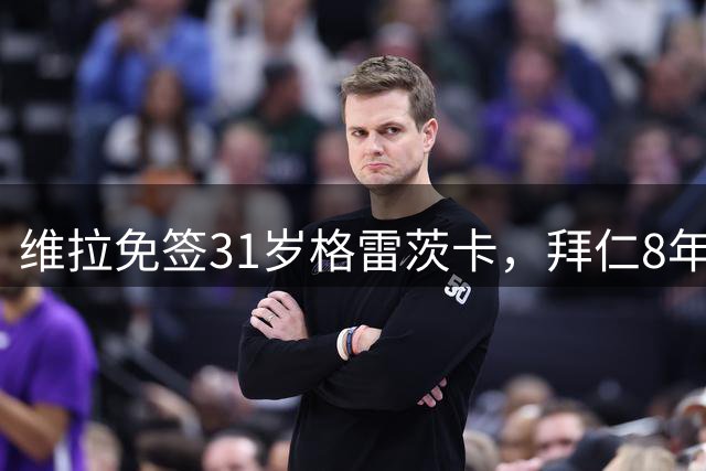 维拉免签31岁格雷茨卡，拜仁8年312场后他能带来什么
