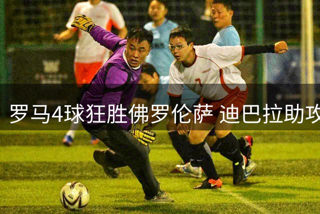 罗马4球狂胜佛罗伦萨 迪巴拉助攻大放异彩