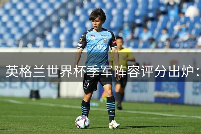 英格兰世界杯季军阵容评分出炉：贝林厄姆获最高评价 凯恩紧随其后