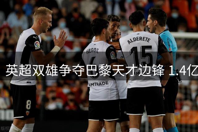 英超双雄争夺巴黎天才边锋 1.4亿英镑天价创法甲转会纪录