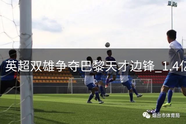 英超双雄争夺巴黎天才边锋 1.4亿英镑天价创法甲转会纪录