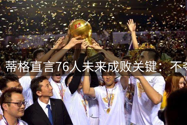 蒂格直言76人未来成败关键：不夺冠即失败