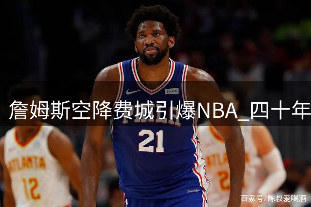 詹姆斯空降费城引爆NBA 四十年无冠魔咒能否被打破？