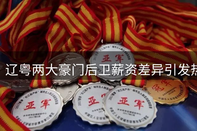 辽粤两大豪门后卫薪资差异引发热议