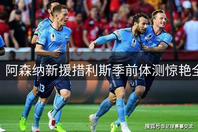 阿森纳新援措利斯季前体测惊艳全队 3400万先生首秀即献助攻