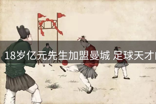 18岁亿元先生加盟曼城 足球天才的数学人生
