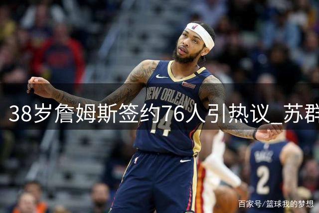 38岁詹姆斯签约76人引热议 苏群解读传奇球星"从心所欲"境界