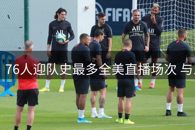 76人迎队史最多全美直播场次 与三豪强并列联盟榜首